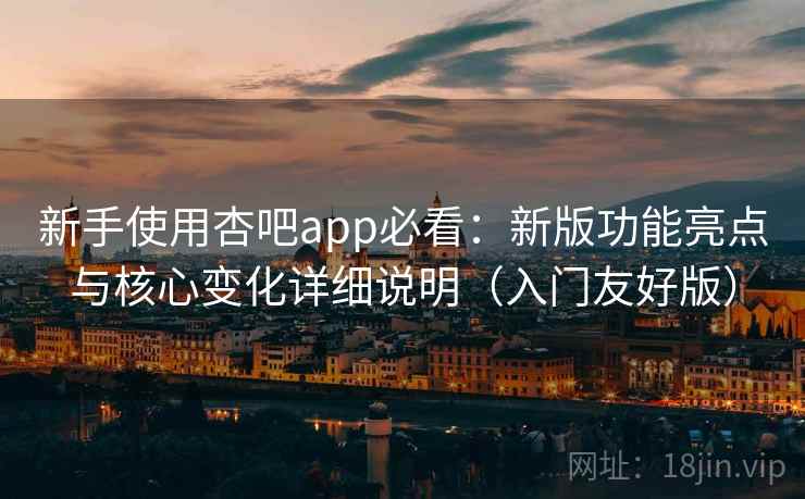 新手使用杏吧app必看:新版功能亮点与核心变化详细说明(入门友好版)