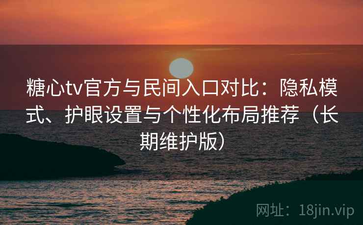糖心tv官方与民间入口对比：隐私模式、护眼设置与个性化布局推荐（长期维护版）