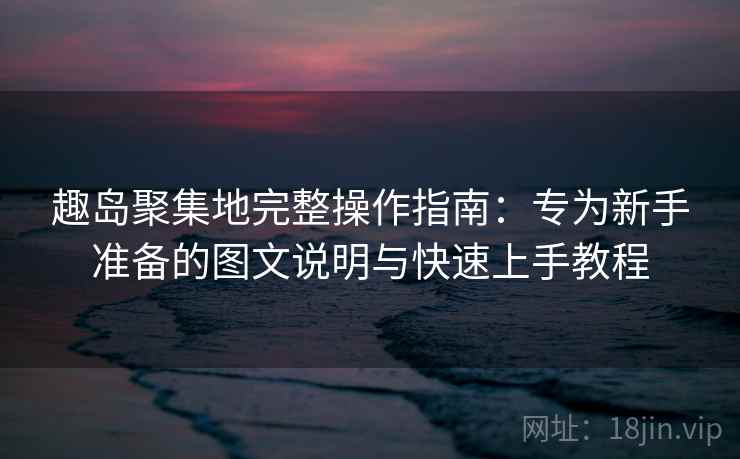 趣岛聚集地完整操作指南:专为新手准备的图文说明与快速上手教程