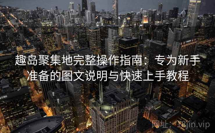 趣岛聚集地完整操作指南:专为新手准备的图文说明与快速上手教程