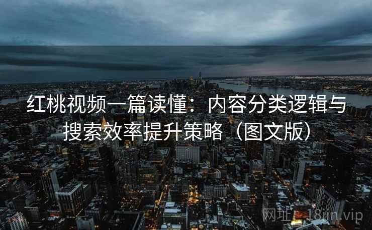 红桃视频一篇读懂:内容分类逻辑与搜索效率提升策略(图文版)