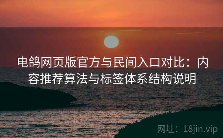 电鸽网页版官方与民间入口对比:内容推荐算法与标签体系结构说明