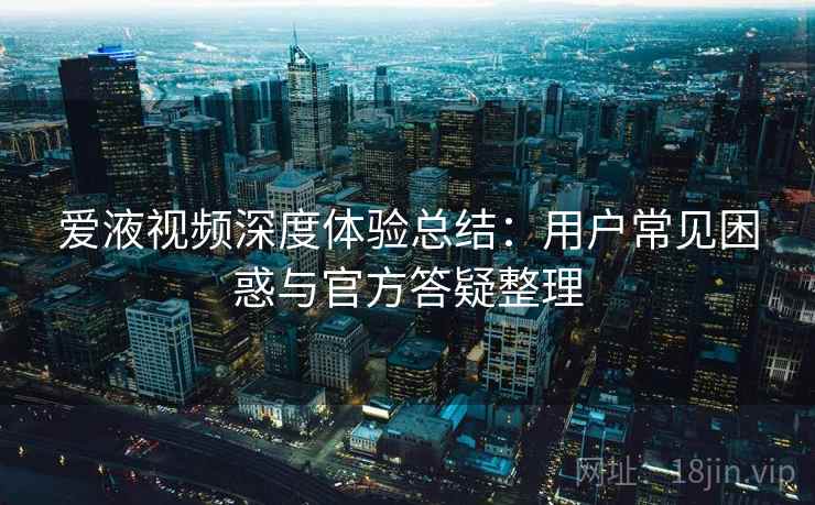 爱液视频深度体验总结：用户常见困惑与官方答疑整理