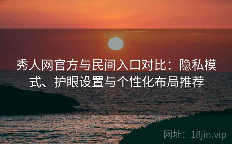 秀人网官方与民间入口对比:隐私模式、护眼设置与个性化布局推荐