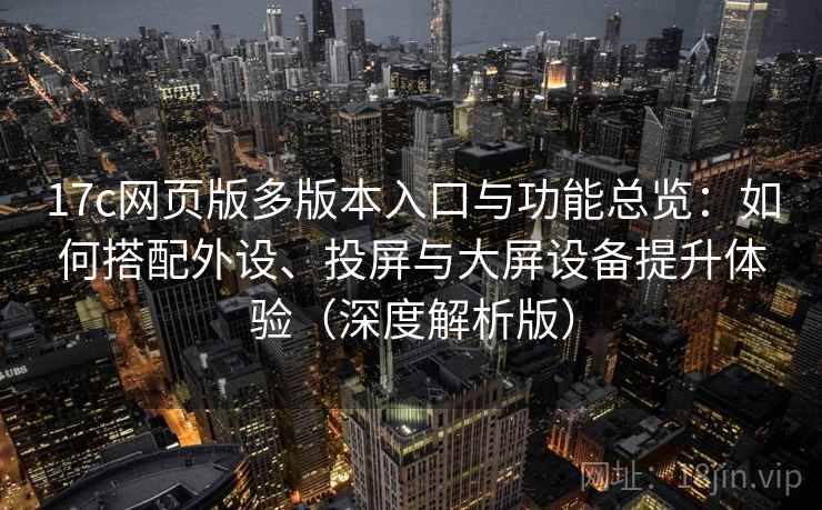 17c网页版多版本入口与功能总览：如何搭配外设、投屏与大屏设备提升体验（深度解析版）