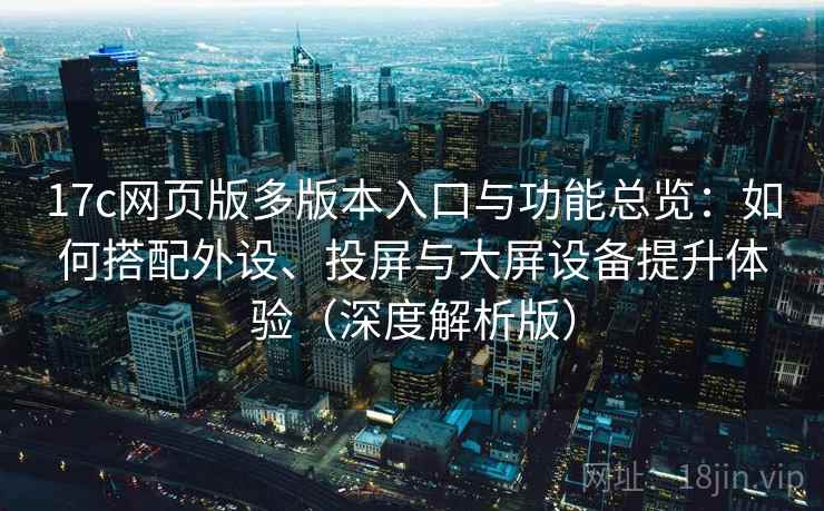 17c网页版多版本入口与功能总览:如何搭配外设、投屏与大屏设备提升体验(深度解析版)