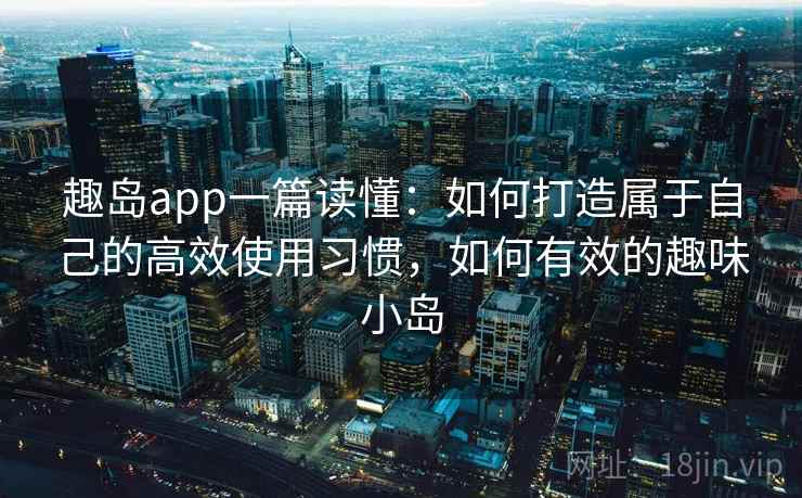 趣岛app一篇读懂：如何打造属于自己的高效使用习惯，如何有效的趣味小岛