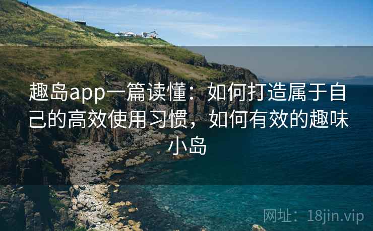趣岛app一篇读懂:如何打造属于自己的高效使用习惯,如何有效的趣味小岛