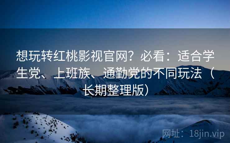 想玩转红桃影视官网？必看：适合学生党、上班族、通勤党的不同玩法（长期整理版）