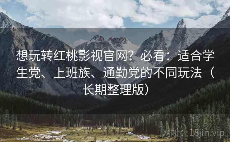 想玩转红桃影视官网？必看：适合学生党、上班族、通勤党的不同玩法（长期整理版）