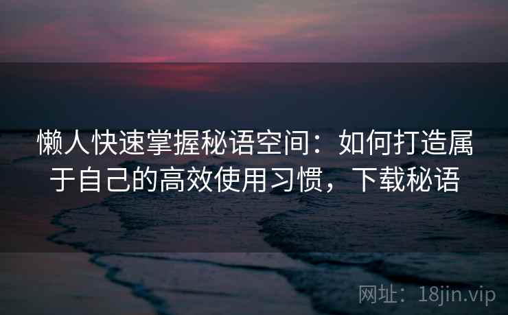 懒人快速掌握秘语空间:如何打造属于自己的高效使用习惯,下载秘语