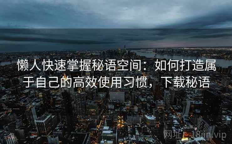 懒人快速掌握秘语空间：如何打造属于自己的高效使用习惯，下载秘语