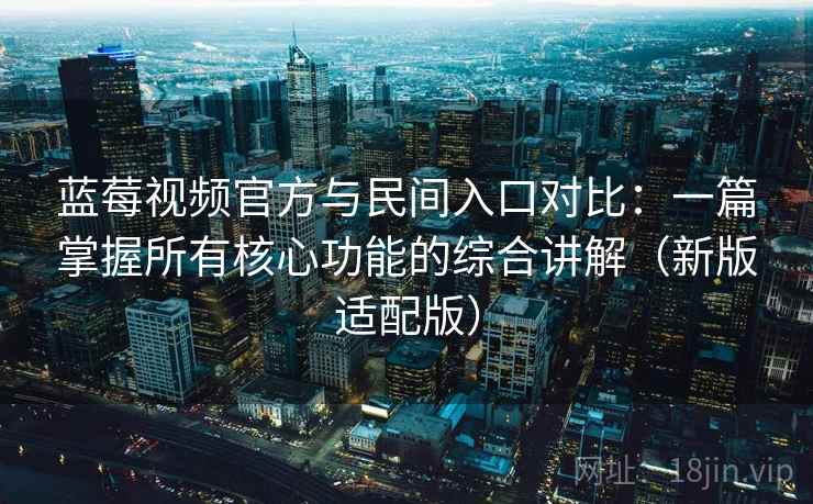 蓝莓视频官方与民间入口对比:一篇掌握所有核心功能的综合讲解(新版适配版)