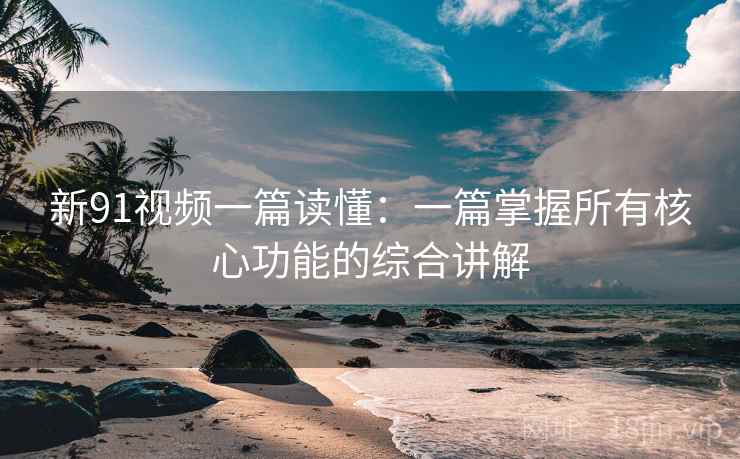 新91视频一篇读懂:一篇掌握所有核心功能的综合讲解