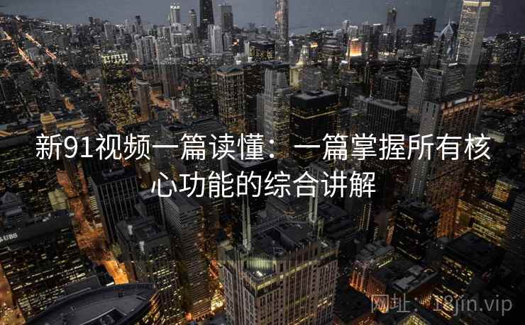 新91视频一篇读懂:一篇掌握所有核心功能的综合讲解