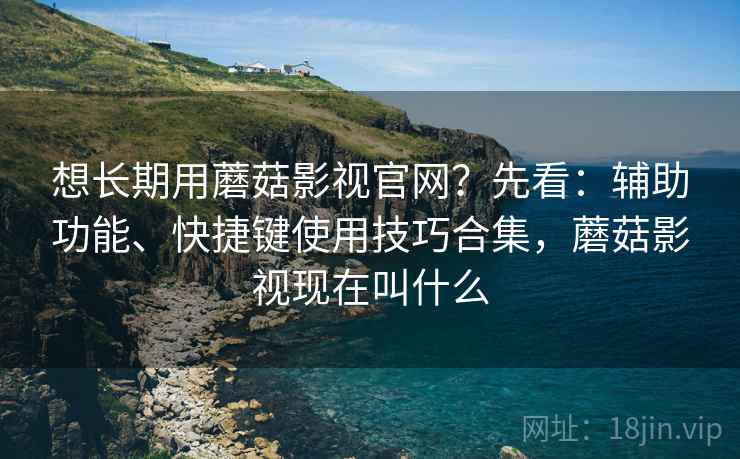 想长期用蘑菇影视官网？先看：辅助功能、快捷键使用技巧合集，蘑菇影视现在叫什么