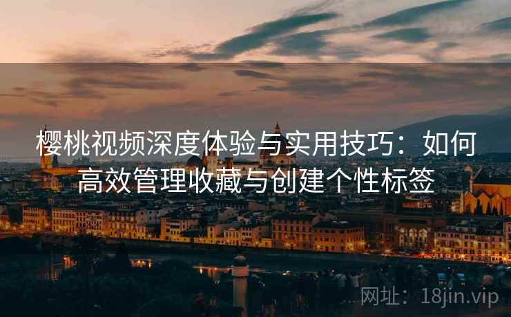 樱桃视频深度体验与实用技巧：如何高效管理收藏与创建个性标签