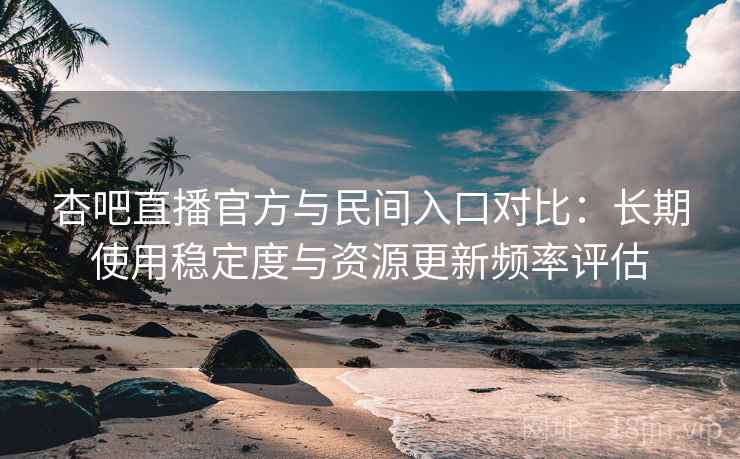 杏吧直播官方与民间入口对比：长期使用稳定度与资源更新频率评估