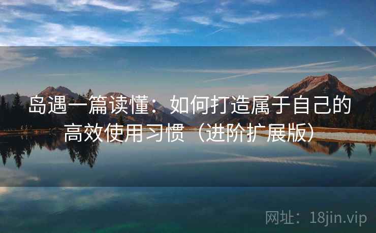 岛遇一篇读懂:如何打造属于自己的高效使用习惯(进阶扩展版)