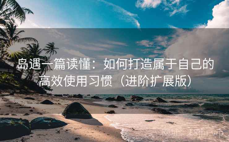 岛遇一篇读懂:如何打造属于自己的高效使用习惯(进阶扩展版)