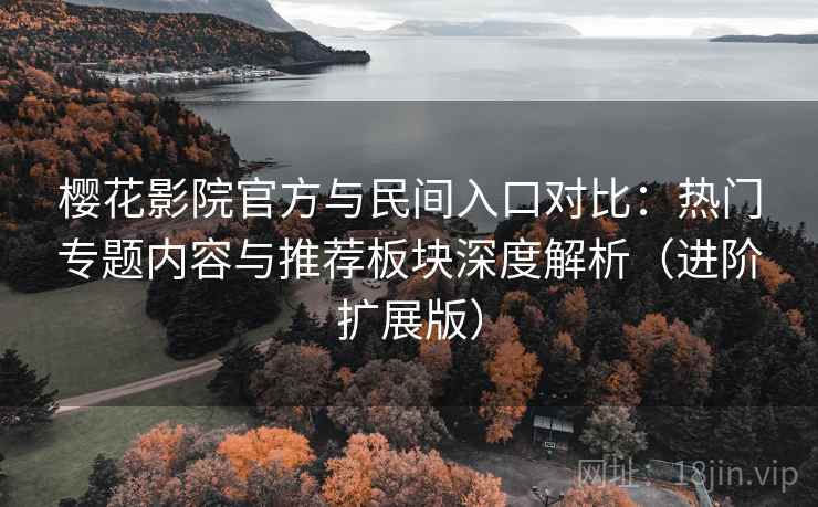 樱花影院官方与民间入口对比：热门专题内容与推荐板块深度解析（进阶扩展版）