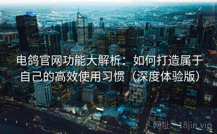 电鸽官网功能大解析：如何打造属于自己的高效使用习惯（深度体验版）