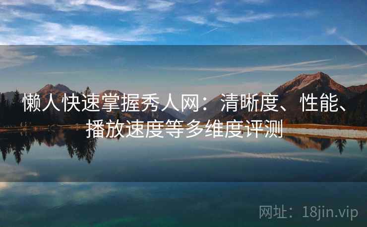 懒人快速掌握秀人网:清晰度、性能、播放速度等多维度评测