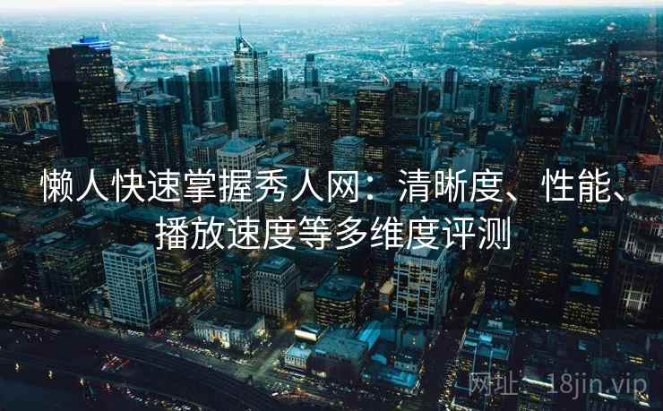 懒人快速掌握秀人网:清晰度、性能、播放速度等多维度评测