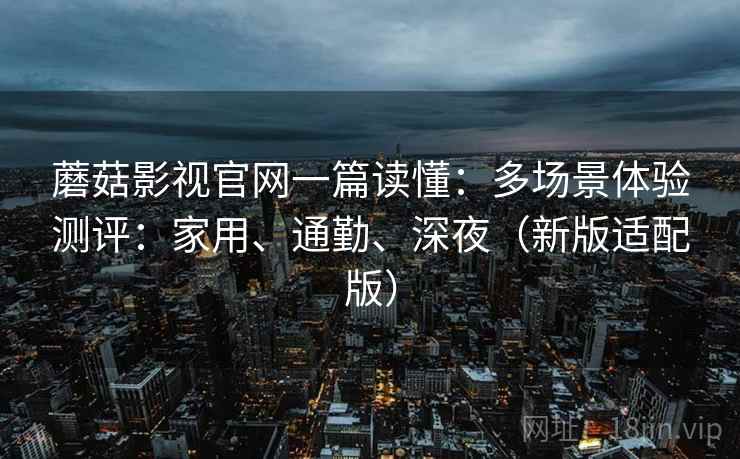 蘑菇影视官网一篇读懂：多场景体验测评：家用、通勤、深夜（新版适配版）