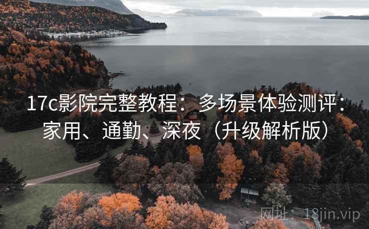 17c影院完整教程:多场景体验测评:家用、通勤、深夜(升级解析版)