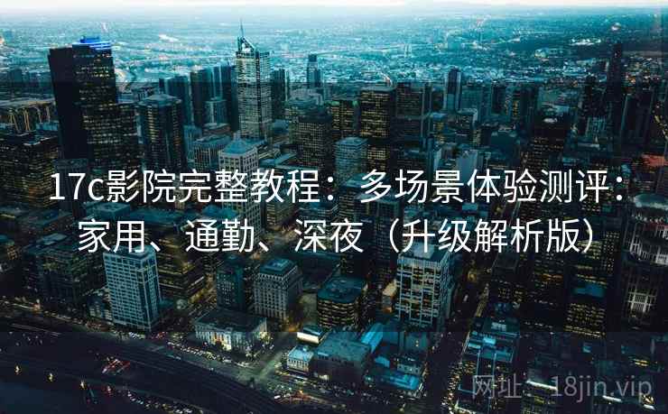 17c影院完整教程:多场景体验测评:家用、通勤、深夜(升级解析版)