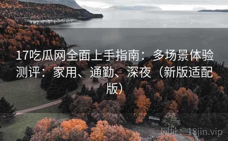 17吃瓜网全面上手指南：多场景体验测评：家用、通勤、深夜（新版适配版）