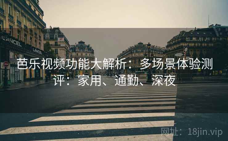 芭乐视频功能大解析：多场景体验测评：家用、通勤、深夜