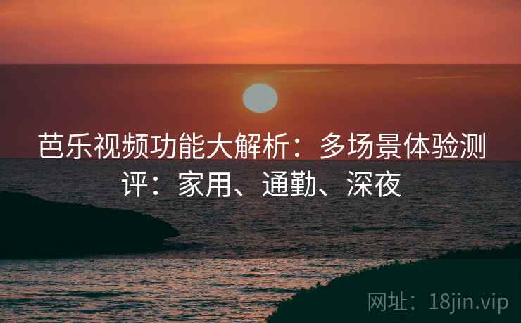 芭乐视频功能大解析：多场景体验测评：家用、通勤、深夜