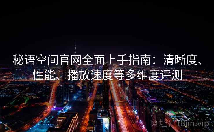秘语空间官网全面上手指南：清晰度、性能、播放速度等多维度评测