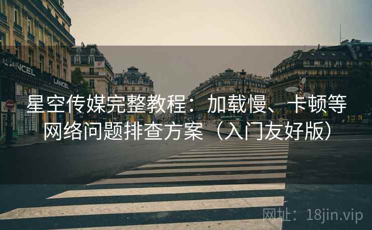 星空传媒完整教程:加载慢、卡顿等网络问题排查方案(入门友好版)
