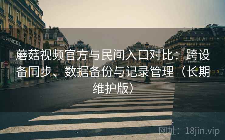蘑菇视频官方与民间入口对比：跨设备同步、数据备份与记录管理（长期维护版）