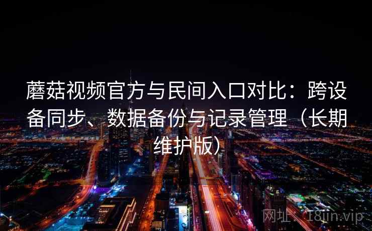 蘑菇视频官方与民间入口对比：跨设备同步、数据备份与记录管理（长期维护版）