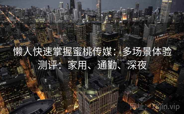 懒人快速掌握蜜桃传媒:多场景体验测评:家用、通勤、深夜 第1张 懒人快速掌握蜜桃传媒:多场景体验测评:家用、通勤、深夜 第1张