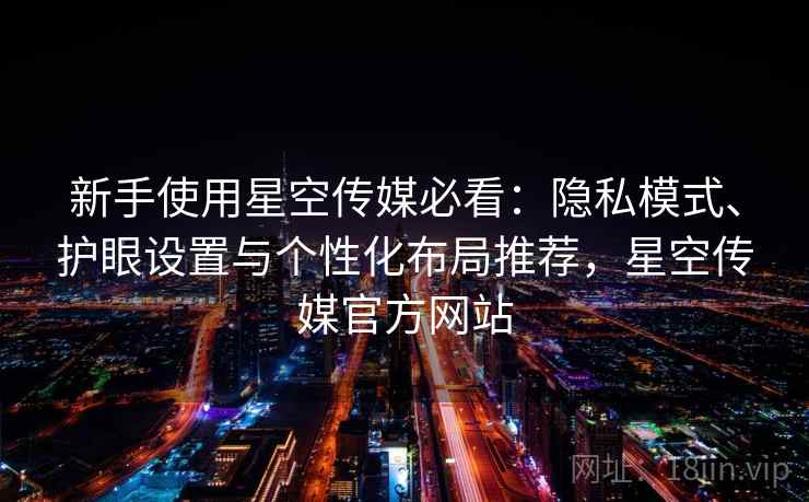 新手使用星空传媒必看:隐私模式、护眼设置与个性化布局推荐,星空传媒官方网站