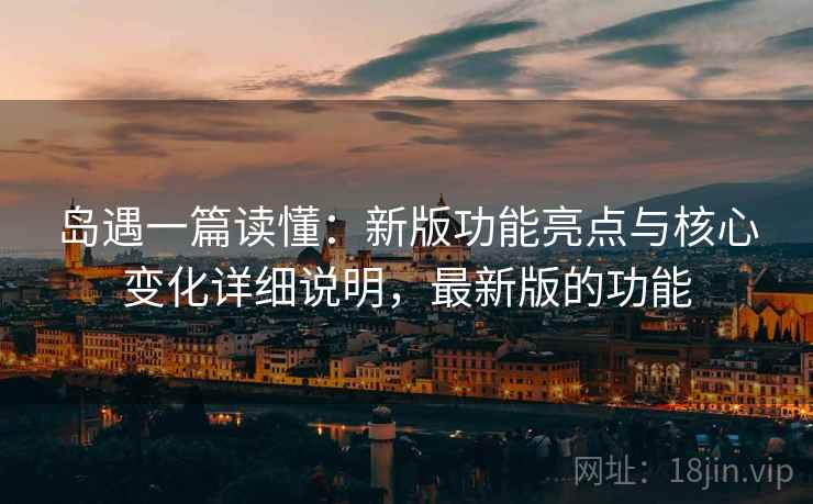 岛遇一篇读懂:新版功能亮点与核心变化详细说明,最新版的功能