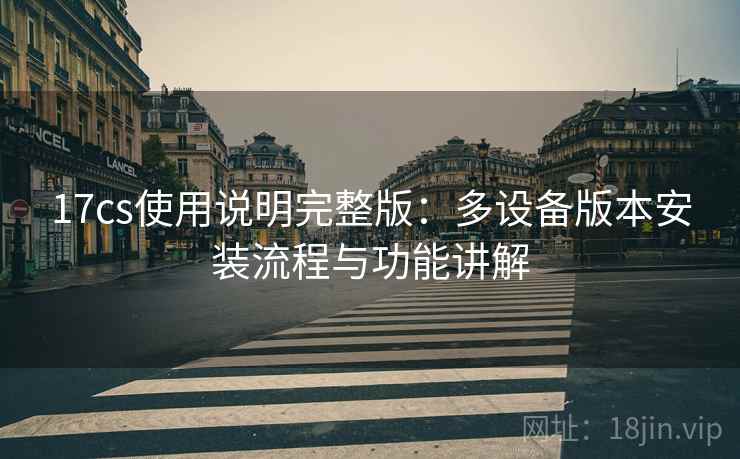 17cs使用说明完整版：多设备版本安装流程与功能讲解  第2张
