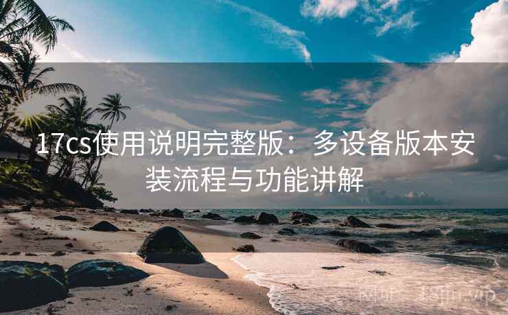 17cs使用说明完整版：多设备版本安装流程与功能讲解  第1张