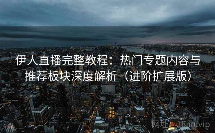 伊人直播完整教程:热门专题内容与推荐板块深度解析(进阶扩展版) 第1张 伊人直播完整教程:热门专题内容与推荐板块深度解析(进阶扩展版) 第1张