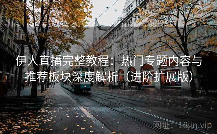 伊人直播完整教程:热门专题内容与推荐板块深度解析(进阶扩展版) 第2张 伊人直播完整教程:热门专题内容与推荐板块深度解析(进阶扩展版) 第2张