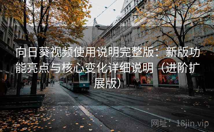 向日葵视频使用说明完整版:新版功能亮点与核心变化详细说明(进阶扩展版)