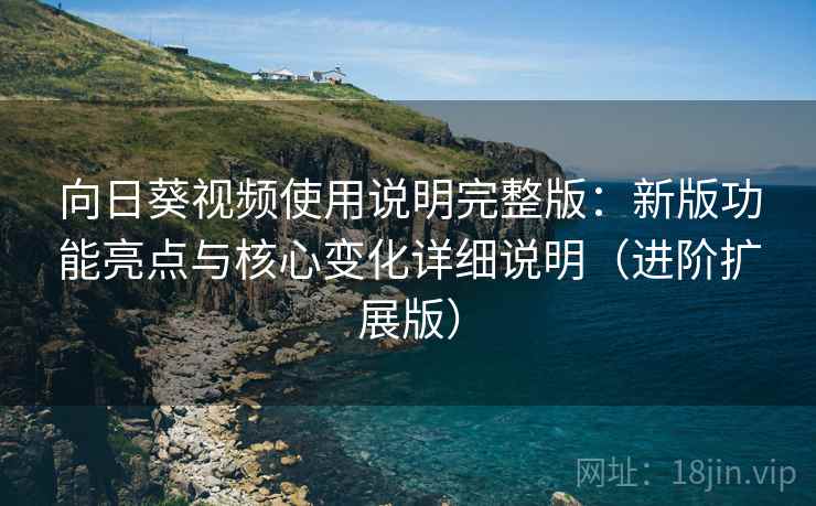 向日葵视频使用说明完整版:新版功能亮点与核心变化详细说明(进阶扩展版)