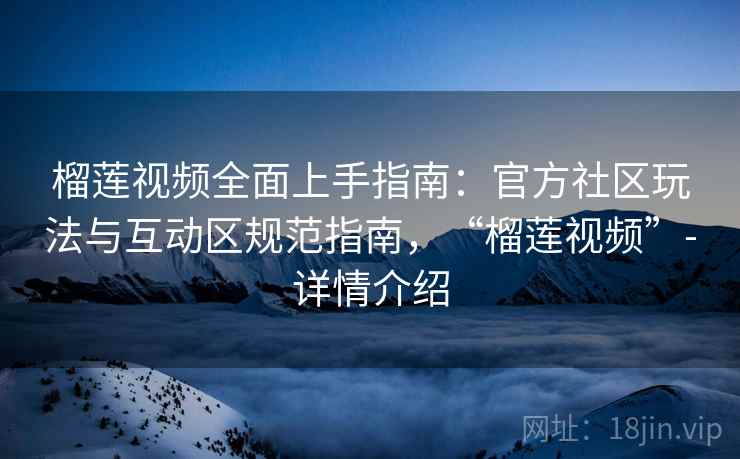 榴莲视频全面上手指南:官方社区玩法与互动区规范指南,“榴莲视频”-详情介绍 第1张 榴莲视频全面上手指南:官方社区玩法与互动区规范指南,“榴莲视频”-详情介绍 第1张