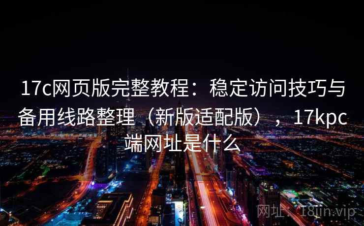 17c网页版完整教程:稳定访问技巧与备用线路整理(新版适配版),17kpc端网址是什么