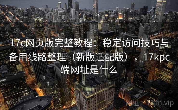 17c网页版完整教程:稳定访问技巧与备用线路整理(新版适配版),17kpc端网址是什么